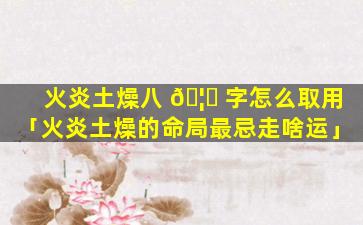 火炎土燥八 🦁 字怎么取用「火炎土燥的命局最忌走啥运」